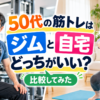 50代筋トレ、ジムと自宅を比較